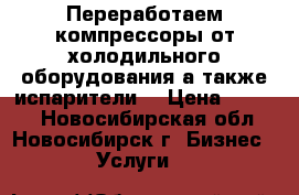 Переработаем компрессоры от холодильного оборудования а также испарители  › Цена ­ 1 000 - Новосибирская обл., Новосибирск г. Бизнес » Услуги   